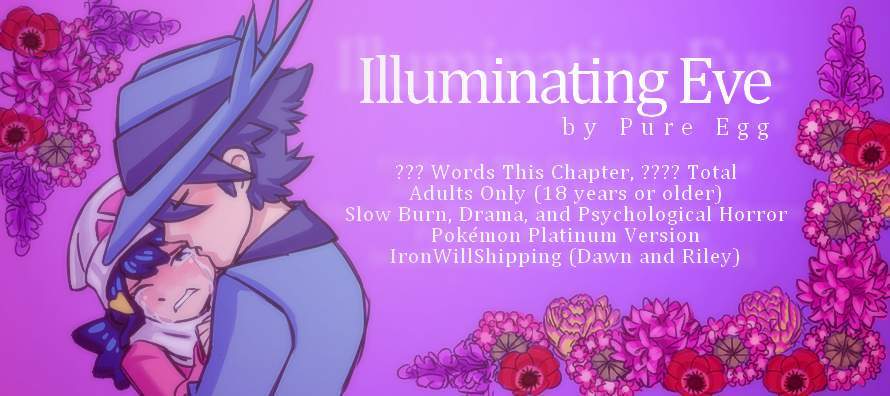 Illuminating Eve by Pure Egg, Unknown Word Count, Adults Only (18 years or older) Slow Burn, Drama, Psychological Horror Pokémon Platinum Version/IronWillShipping (Dawn and Riley) Fan Fiction